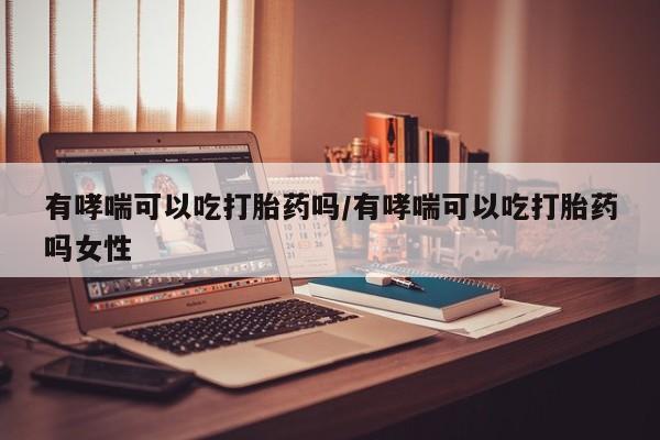 哪里可以买到打胎药有哮喘可以吃打胎药吗/有哮喘可以吃打胎药吗女性