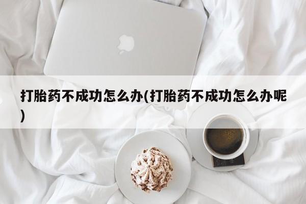 哪里可以买到打胎药打胎药不成功怎么办(打胎药不成功怎么办呢)