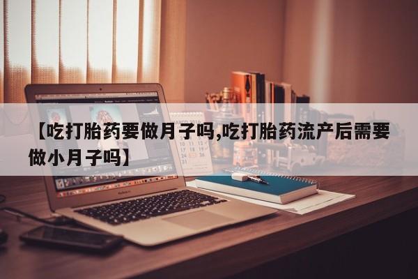 哪里可以买到打胎药【吃打胎药要做月子吗,吃打胎药流产后需要做小月子吗】