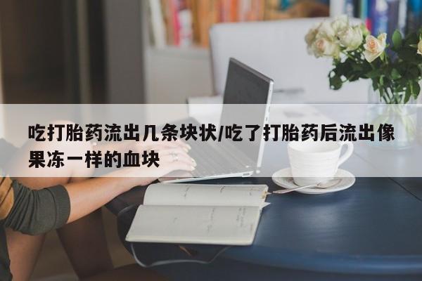 哪里可以买到打胎药吃打胎药流出几条块状/吃了打胎药后流出像果冻一样的血块