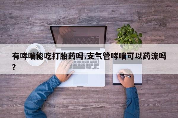 哪里可以买到打胎药有哮喘能吃打胎药吗.支气管哮喘可以药流吗？
