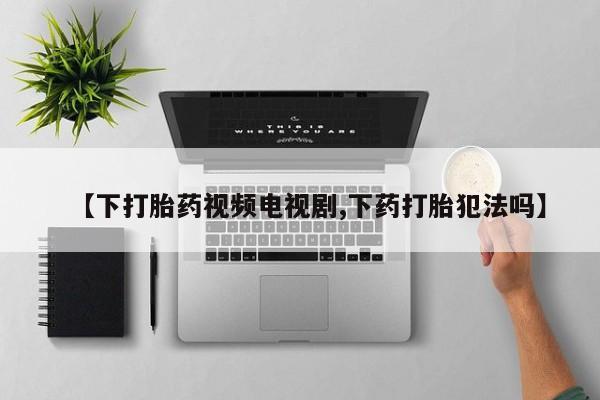哪里可以买到打胎药【下打胎药视频电视剧,下药打胎犯法吗】
