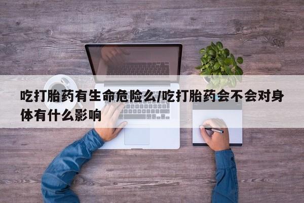 哪里可以买到打胎药吃打胎药有生命危险么/吃打胎药会不会对身体有什么影响