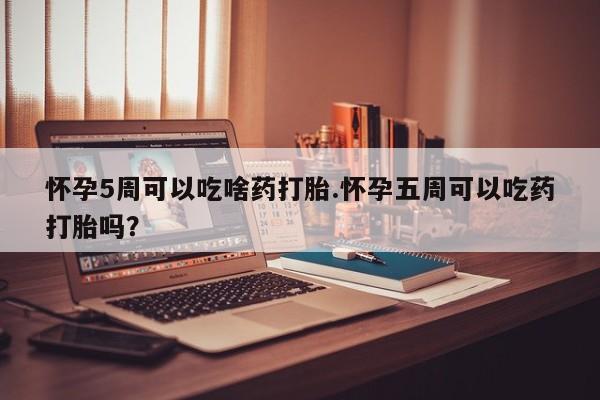 哪里可以买到打胎药怀孕5周可以吃啥药打胎.怀孕五周可以吃药打胎吗？