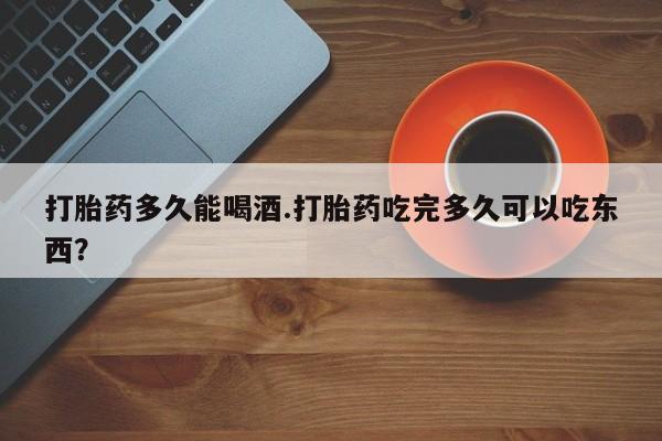 哪里可以买到打胎药打胎药多久能喝酒.打胎药吃完多久可以吃东西？