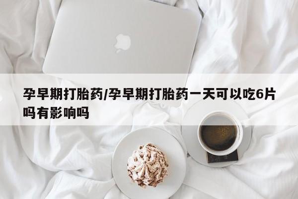 哪里可以买到打胎药孕早期打胎药/孕早期打胎药一天可以吃6片吗有影响吗